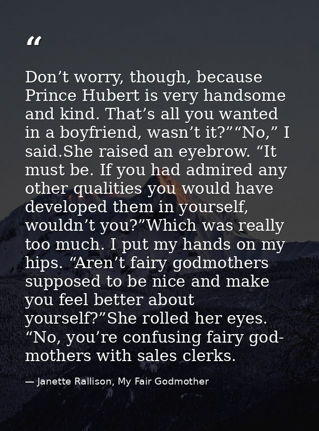 Don’t worry, though, because Prince Hubert is very handsome and kind. That’s all you wanted in a boyfriend, wasn’t it?”“ — Janette Rallison, My Fair Godmother