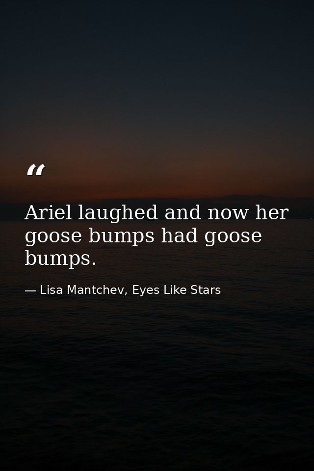 Ariel laughed and now her goose bumps had goose bumps. — Lisa Mantchev, Eyes Like Stars