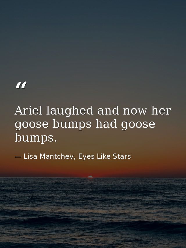 Ariel laughed and now her goose bumps had goose bumps. — Lisa Mantchev, Eyes Like Stars