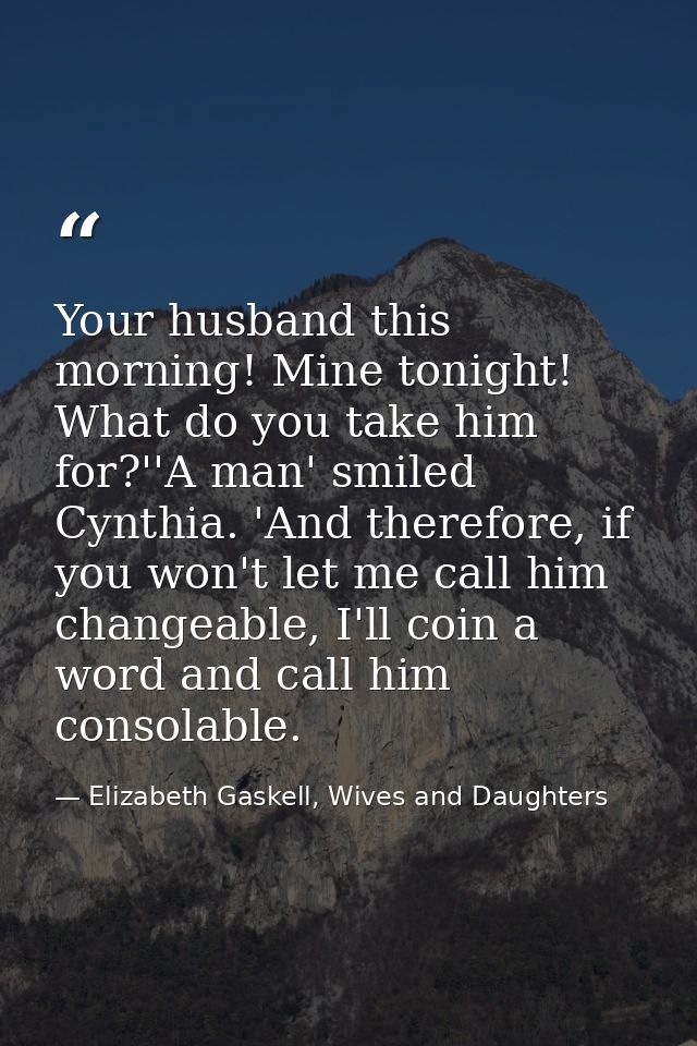 Your husband this morning! Mine tonight! What do you take him for?''A man' smiled Cynthia. 'And therefore, if you won't  — Elizabeth Gaskell, Wives and Daughters