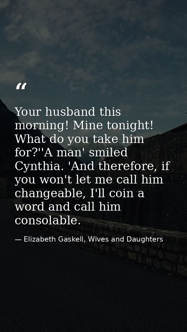 Your husband this morning! Mine tonight! What do you take him for?''A man' smiled Cynthia. 'And therefore, if you won't  — Elizabeth Gaskell, Wives and Daughters