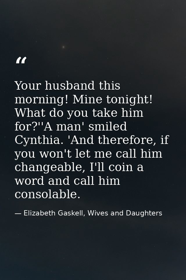 Your husband this morning! Mine tonight! What do you take him for?''A man' smiled Cynthia. 'And therefore, if you won't  — Elizabeth Gaskell, Wives and Daughters