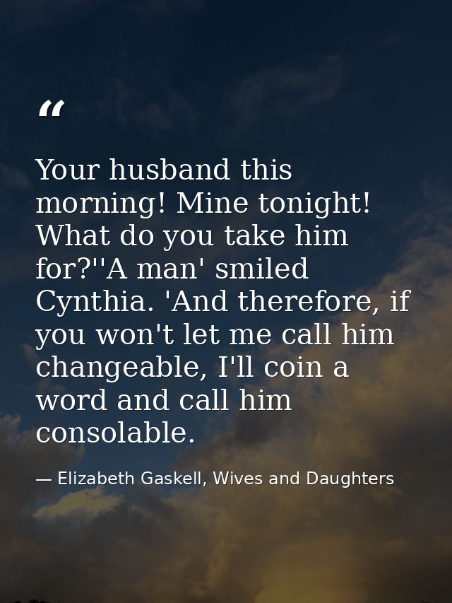 Your husband this morning! Mine tonight! What do you take him for?''A man' smiled Cynthia. 'And therefore, if you won't  — Elizabeth Gaskell, Wives and Daughters