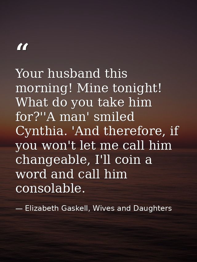 Your husband this morning! Mine tonight! What do you take him for?''A man' smiled Cynthia. 'And therefore, if you won't  — Elizabeth Gaskell, Wives and Daughters