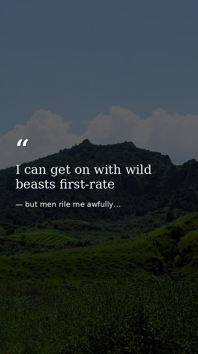 I can get on with wild beasts first-rate — but men rile me awfully…