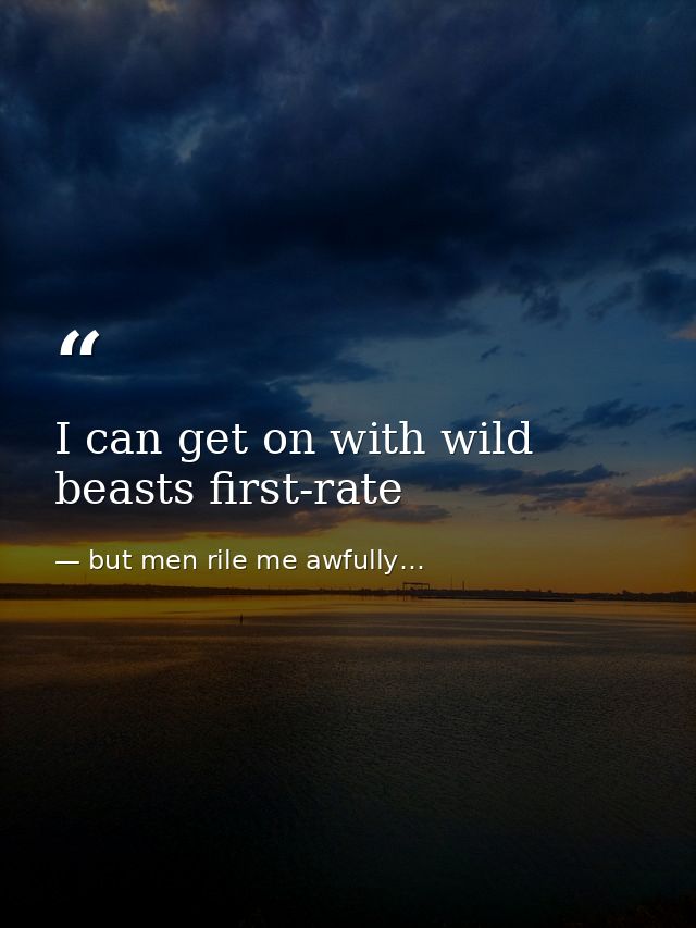 I can get on with wild beasts first-rate — but men rile me awfully…