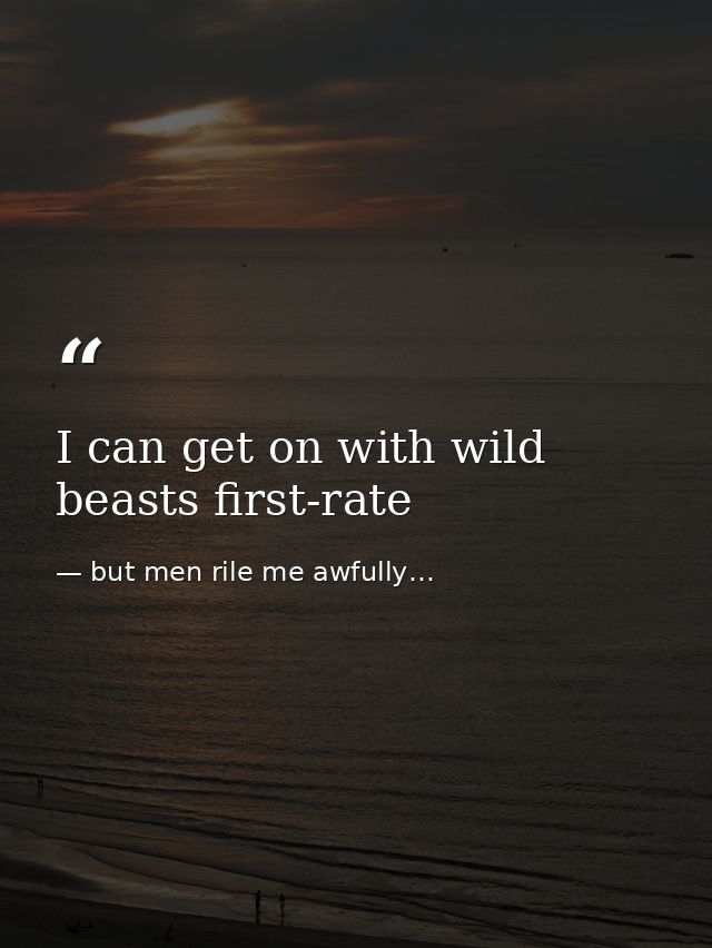 I can get on with wild beasts first-rate — but men rile me awfully…
