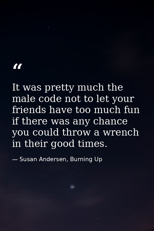 It was pretty much the male code not to let your friends have too much fun if there was any chance you could throw a wre — Susan Andersen, Burning Up