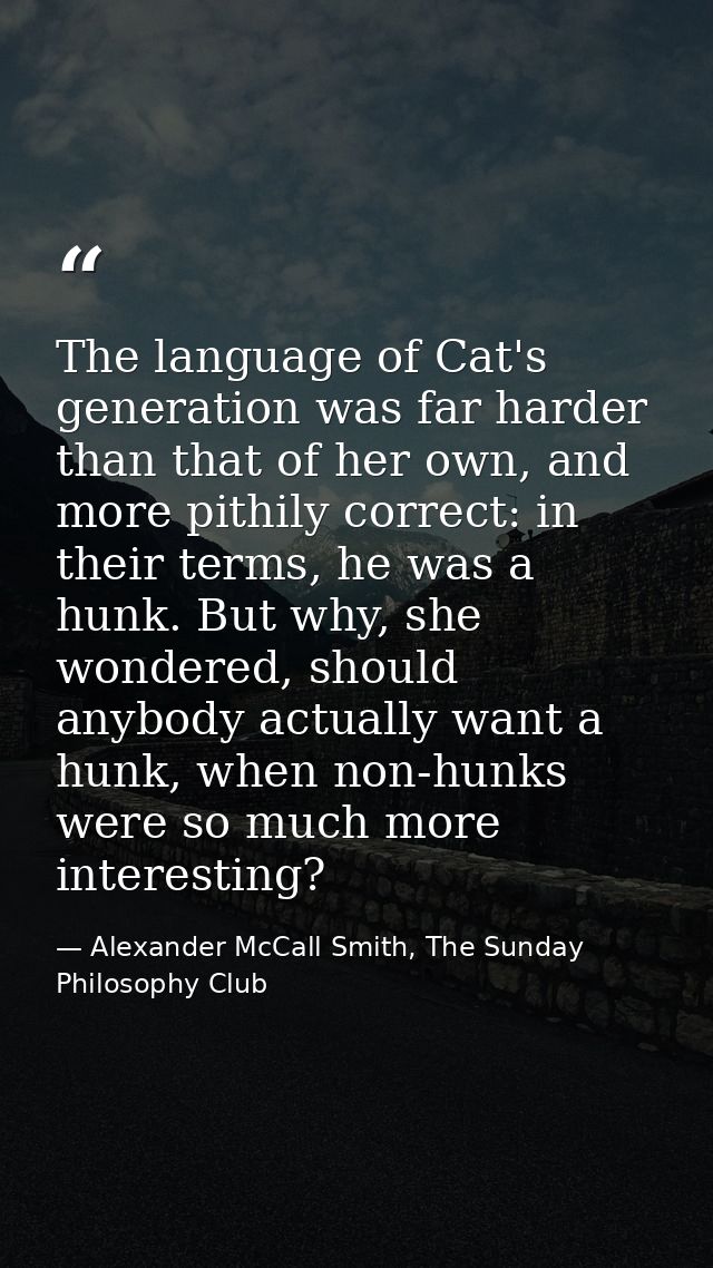 The language of Cat's generation was far harder than that of her own, and more pithily correct: in their terms, he was a — Alexander McCall Smith, The Sunday Philosophy Club