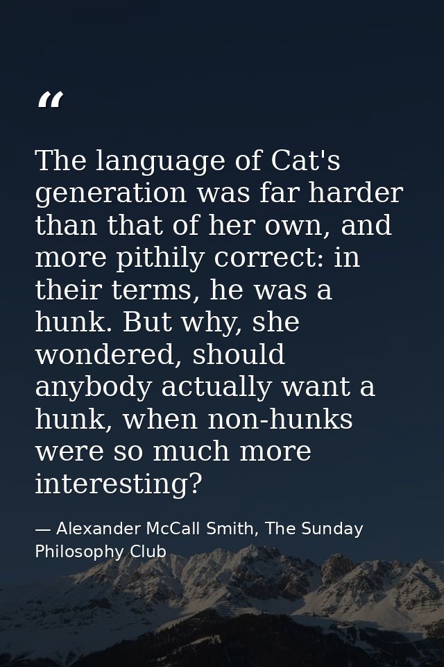 The language of Cat's generation was far harder than that of her own, and more pithily correct: in their terms, he was a — Alexander McCall Smith, The Sunday Philosophy Club