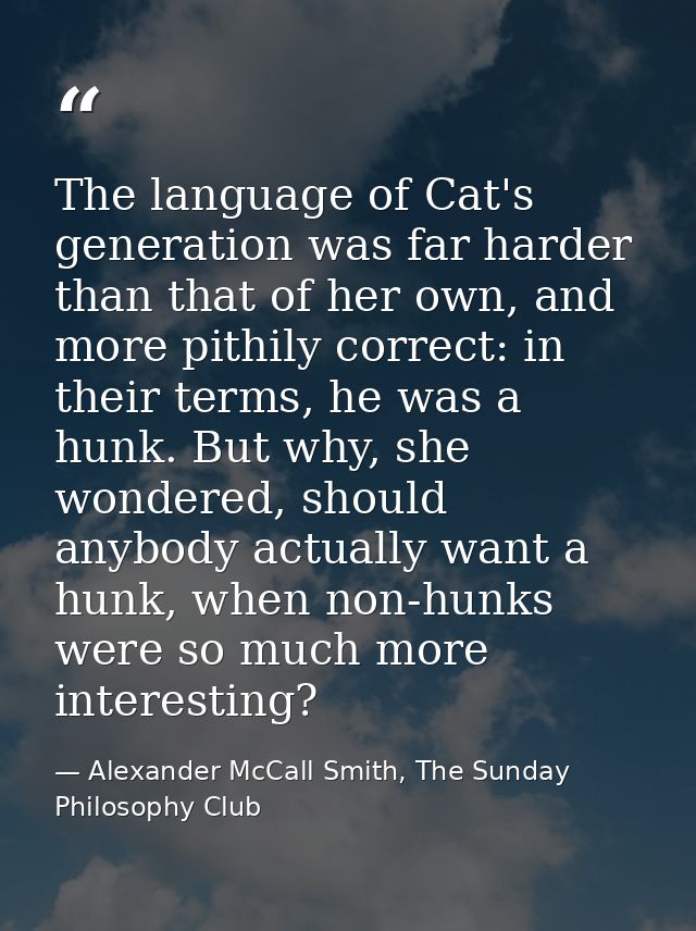 The language of Cat's generation was far harder than that of her own, and more pithily correct: in their terms, he was a — Alexander McCall Smith, The Sunday Philosophy Club