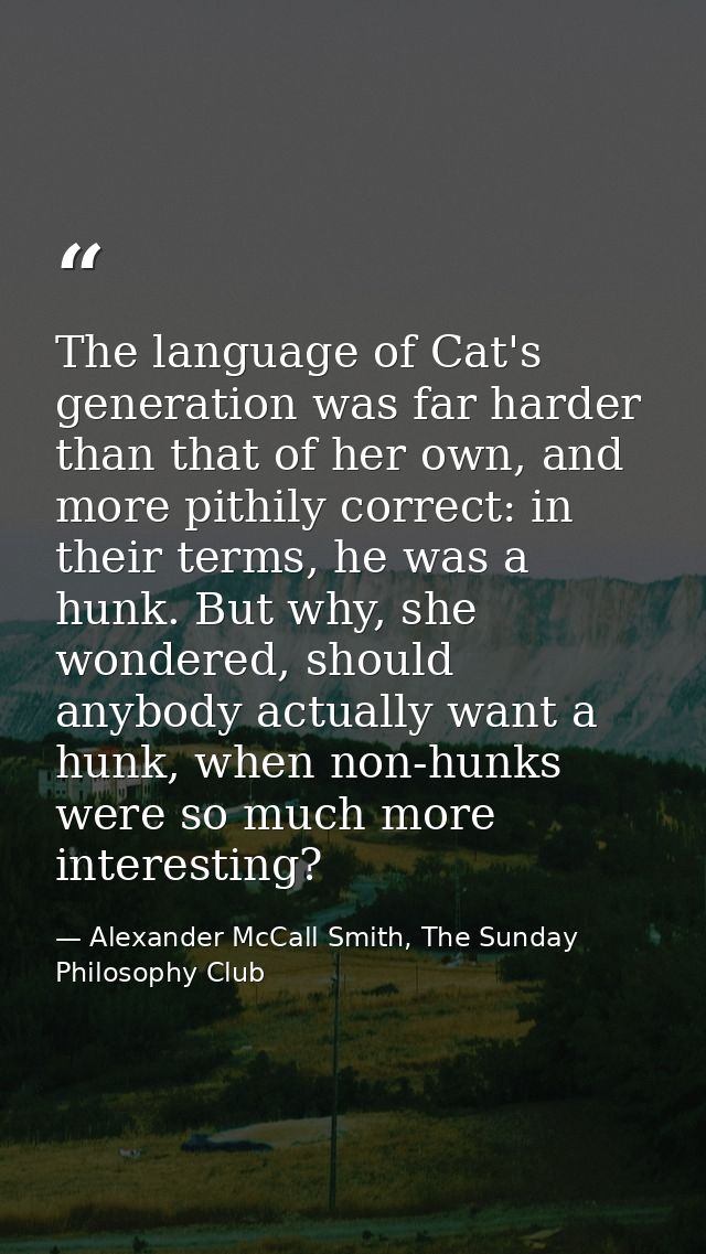 The language of Cat's generation was far harder than that of her own, and more pithily correct: in their terms, he was a — Alexander McCall Smith, The Sunday Philosophy Club