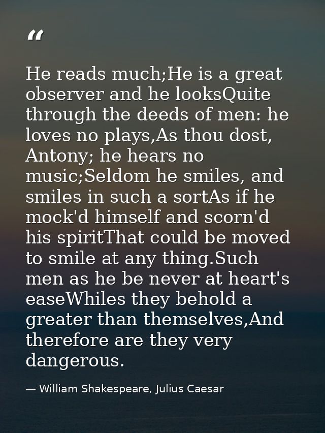He reads much;He is a great observer and he looksQuite through the deeds of men: he loves no plays,As thou dost, Antony; — William Shakespeare, Julius Caesar