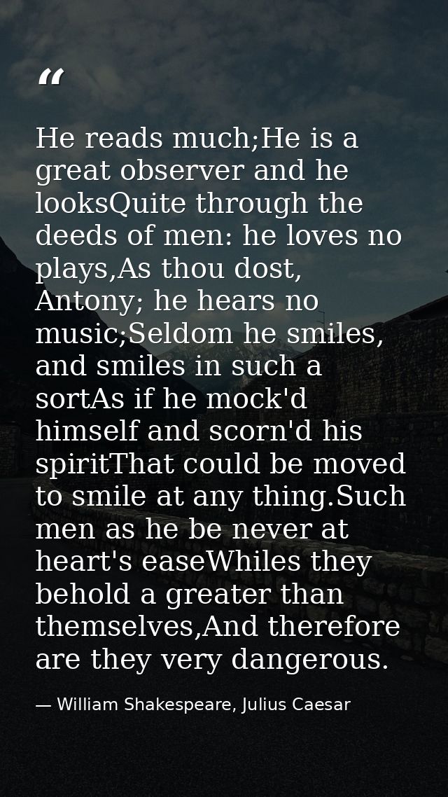 He reads much;He is a great observer and he looksQuite through the deeds of men: he loves no plays,As thou dost, Antony; — William Shakespeare, Julius Caesar
