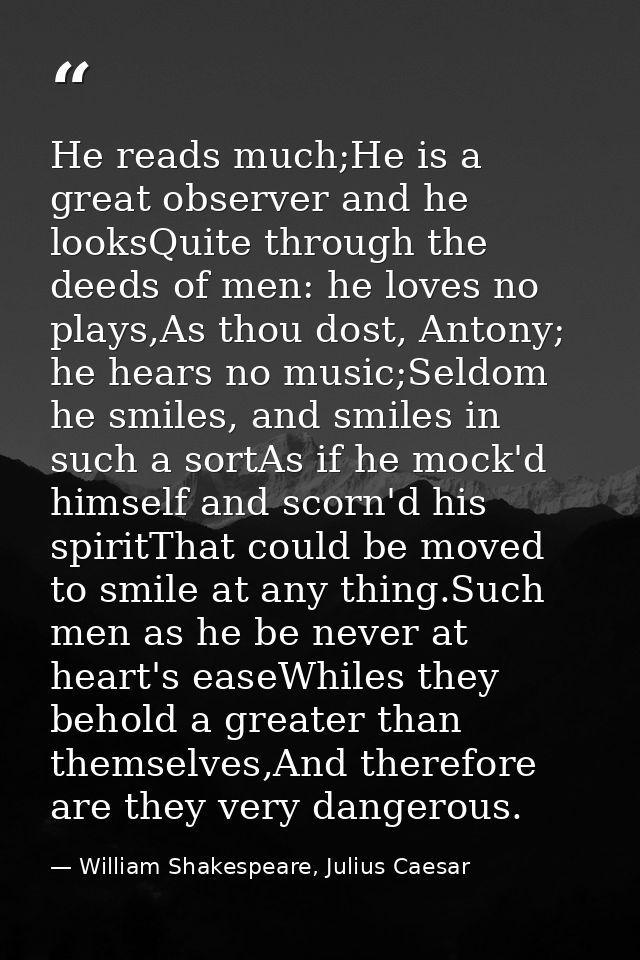 He reads much;He is a great observer and he looksQuite through the deeds of men: he loves no plays,As thou dost, Antony; — William Shakespeare, Julius Caesar