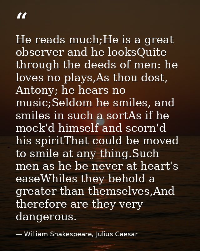He reads much;He is a great observer and he looksQuite through the deeds of men: he loves no plays,As thou dost, Antony; — William Shakespeare, Julius Caesar