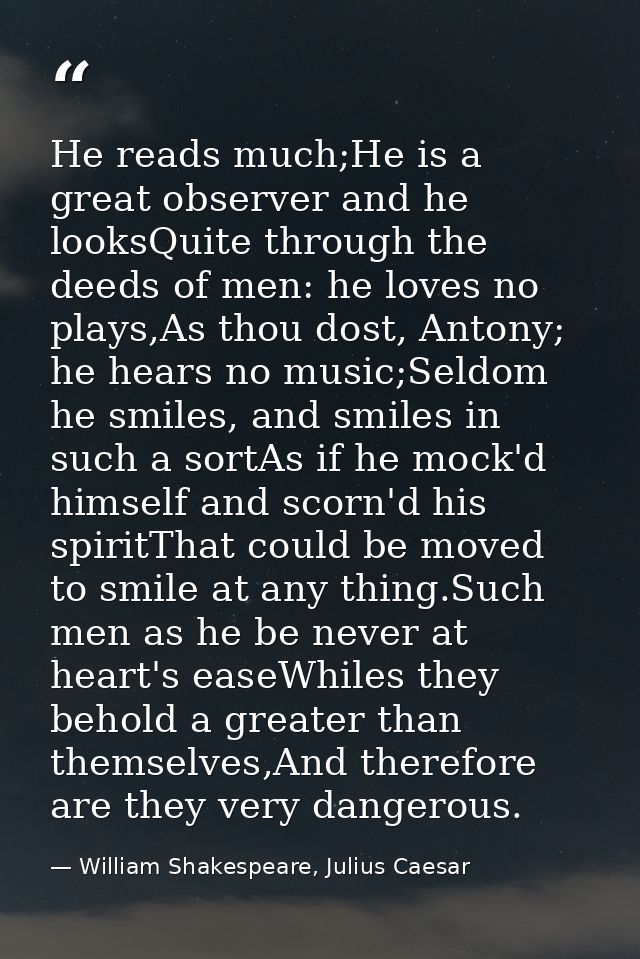 He reads much;He is a great observer and he looksQuite through the deeds of men: he loves no plays,As thou dost, Antony; — William Shakespeare, Julius Caesar