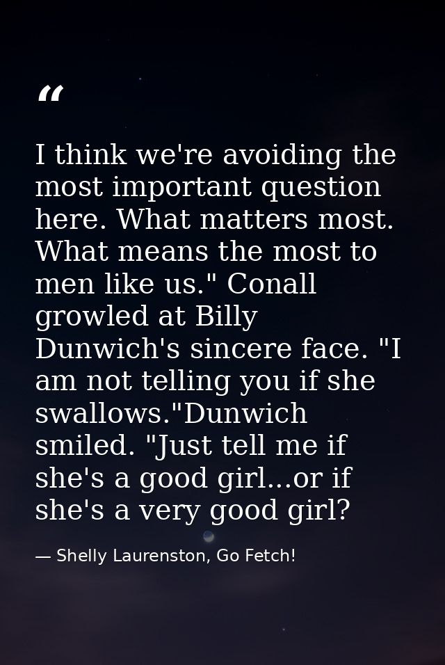 I think we're avoiding the most important question here. What matters most. What means the most to men like us." Conall  — Shelly Laurenston, Go Fetch!