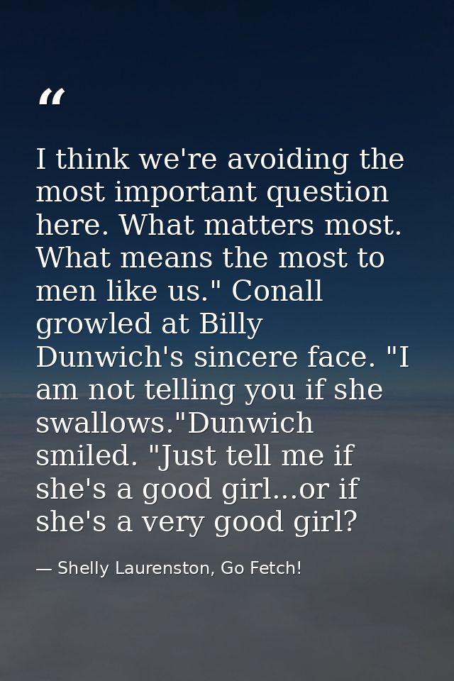 I think we're avoiding the most important question here. What matters most. What means the most to men like us." Conall  — Shelly Laurenston, Go Fetch!
