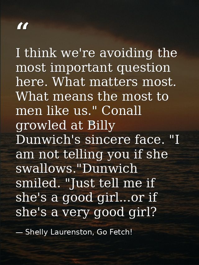I think we're avoiding the most important question here. What matters most. What means the most to men like us." Conall  — Shelly Laurenston, Go Fetch!