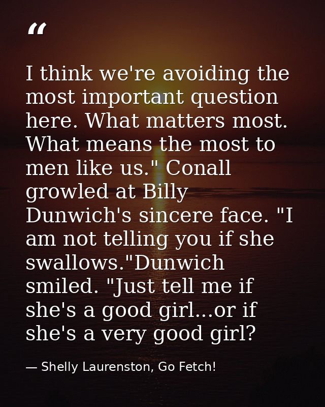 I think we're avoiding the most important question here. What matters most. What means the most to men like us." Conall  — Shelly Laurenston, Go Fetch!