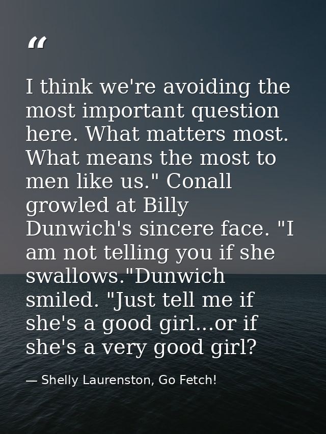 I think we're avoiding the most important question here. What matters most. What means the most to men like us." Conall  — Shelly Laurenston, Go Fetch!