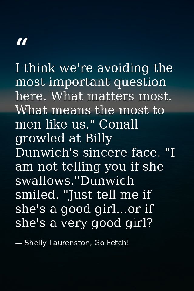 I think we're avoiding the most important question here. What matters most. What means the most to men like us." Conall  — Shelly Laurenston, Go Fetch!