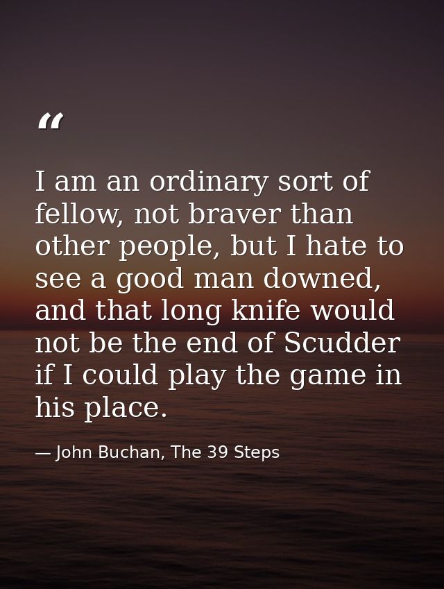 I am an ordinary sort of fellow, not braver than other people, but I hate to see a good man downed, and that long knife  — John Buchan, The 39 Steps