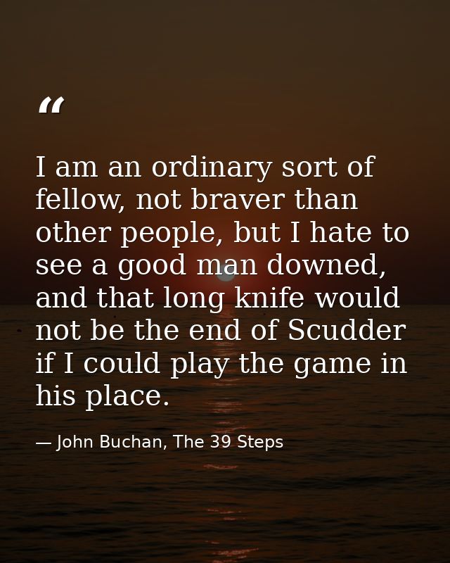 I am an ordinary sort of fellow, not braver than other people, but I hate to see a good man downed, and that long knife  — John Buchan, The 39 Steps