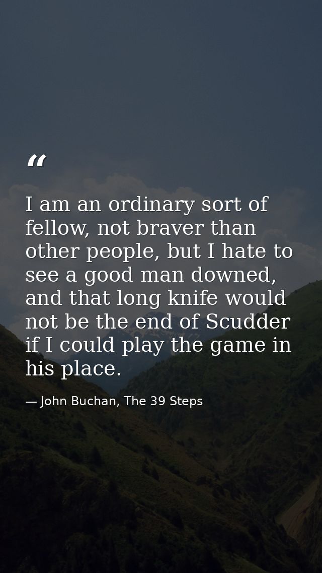 I am an ordinary sort of fellow, not braver than other people, but I hate to see a good man downed, and that long knife  — John Buchan, The 39 Steps
