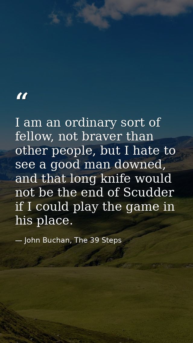 I am an ordinary sort of fellow, not braver than other people, but I hate to see a good man downed, and that long knife  — John Buchan, The 39 Steps