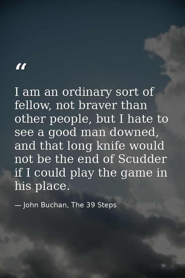 I am an ordinary sort of fellow, not braver than other people, but I hate to see a good man downed, and that long knife  — John Buchan, The 39 Steps