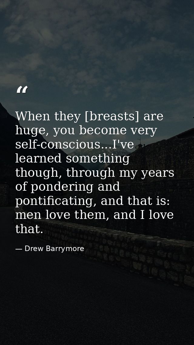 When they [breasts] are huge, you become very self-conscious...I've learned something though, through my years of ponder — Drew Barrymore