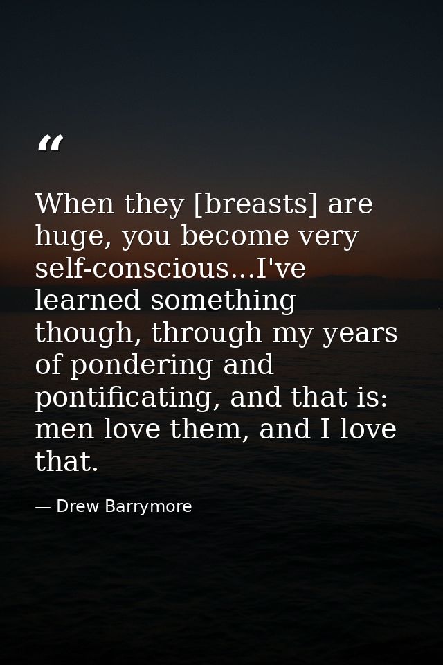 When they [breasts] are huge, you become very self-conscious...I've learned something though, through my years of ponder — Drew Barrymore