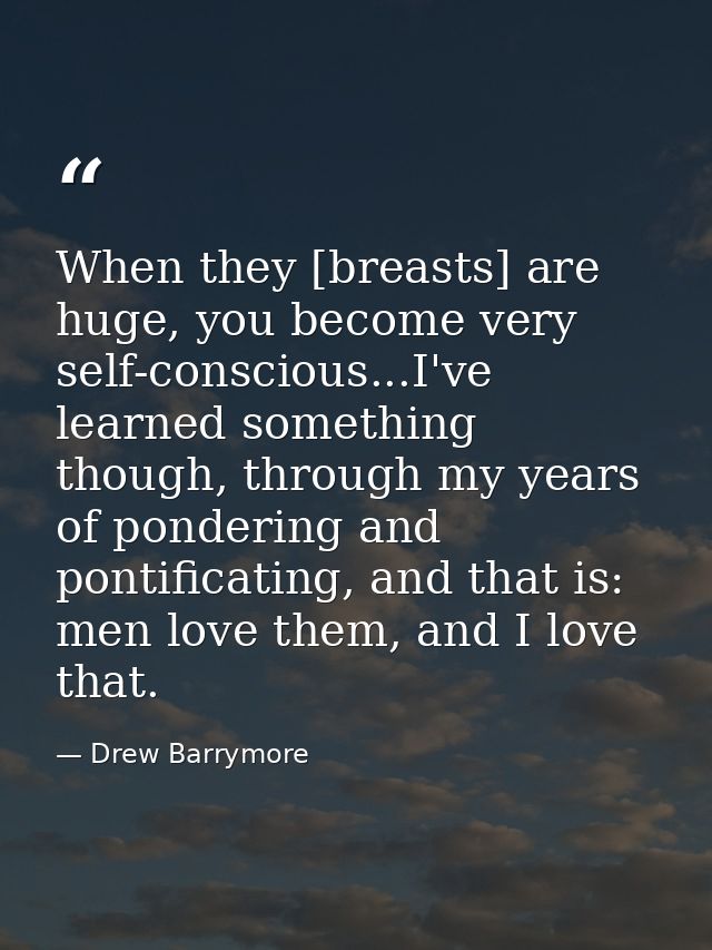 When they [breasts] are huge, you become very self-conscious...I've learned something though, through my years of ponder — Drew Barrymore
