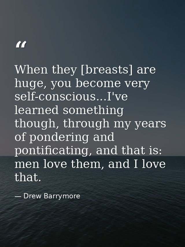 When they [breasts] are huge, you become very self-conscious...I've learned something though, through my years of ponder — Drew Barrymore