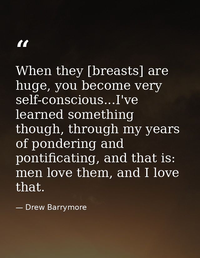 When they [breasts] are huge, you become very self-conscious...I've learned something though, through my years of ponder — Drew Barrymore