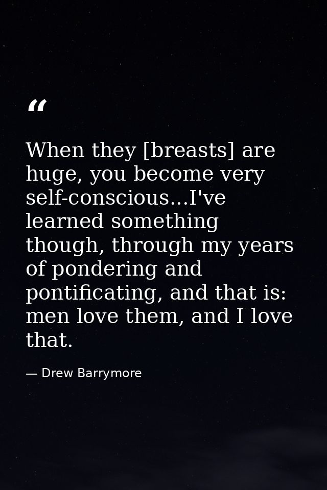 When they [breasts] are huge, you become very self-conscious...I've learned something though, through my years of ponder — Drew Barrymore