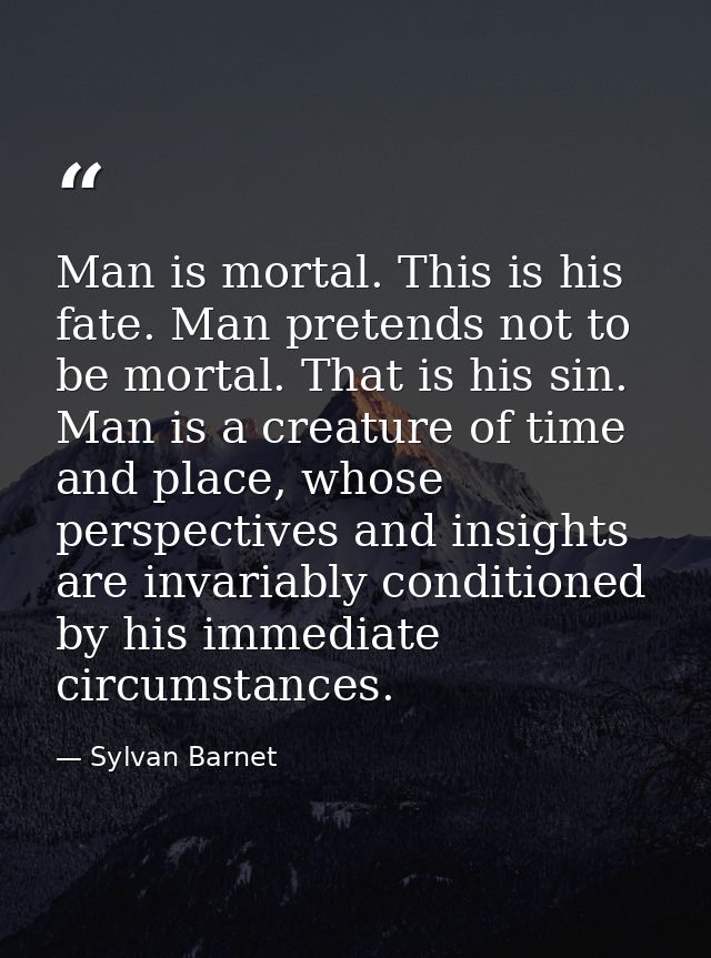 Man is mortal. This is his fate. Man pretends not to be mortal. That is his sin. Man is a creature of time and place, wh — Sylvan Barnet