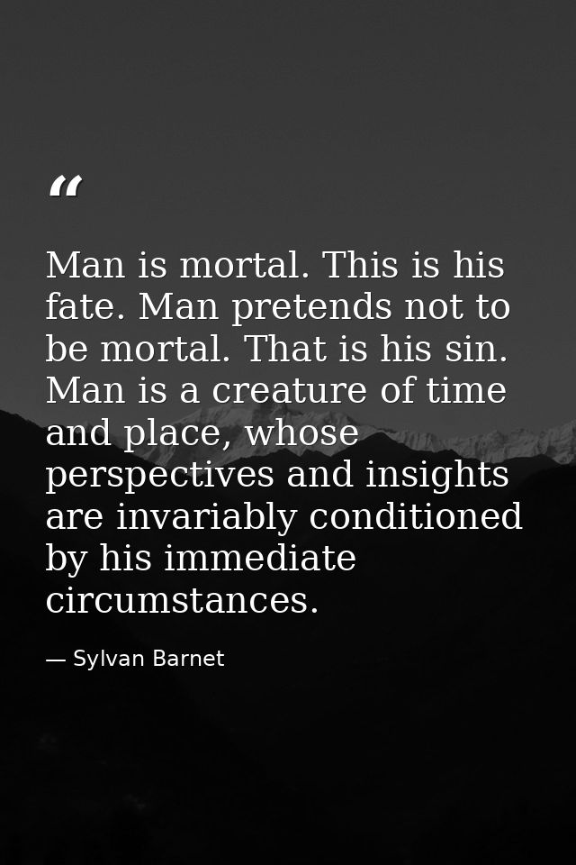 Man is mortal. This is his fate. Man pretends not to be mortal. That is his sin. Man is a creature of time and place, wh — Sylvan Barnet