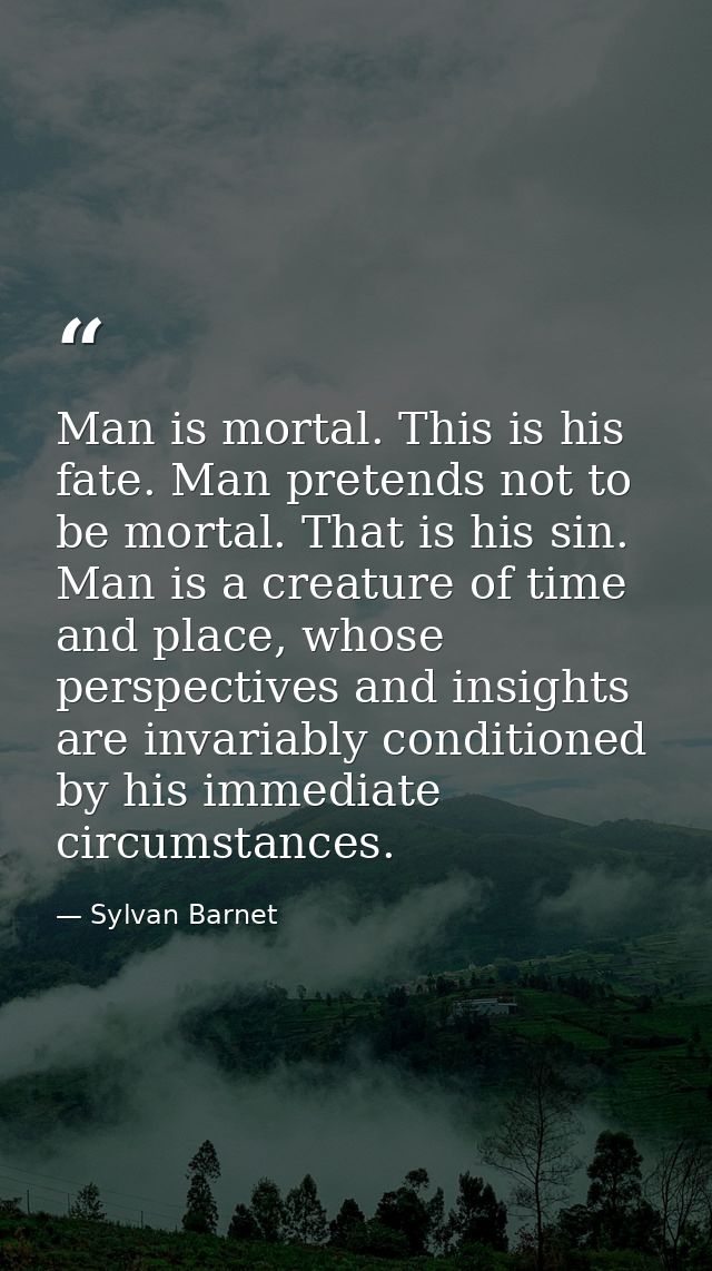 Man is mortal. This is his fate. Man pretends not to be mortal. That is his sin. Man is a creature of time and place, wh — Sylvan Barnet