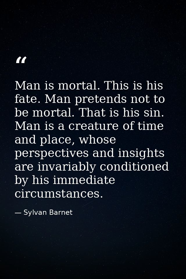 Man is mortal. This is his fate. Man pretends not to be mortal. That is his sin. Man is a creature of time and place, wh — Sylvan Barnet