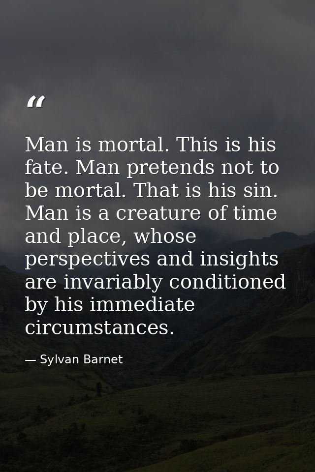 Man is mortal. This is his fate. Man pretends not to be mortal. That is his sin. Man is a creature of time and place, wh — Sylvan Barnet