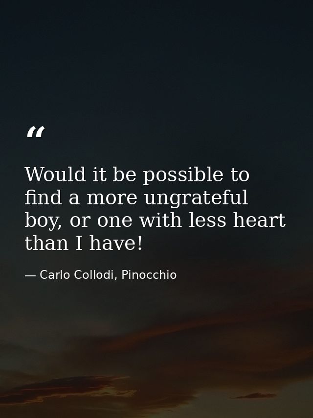 Would it be possible to find a more ungrateful boy, or one with less heart than I have! — Carlo Collodi, Pinocchio