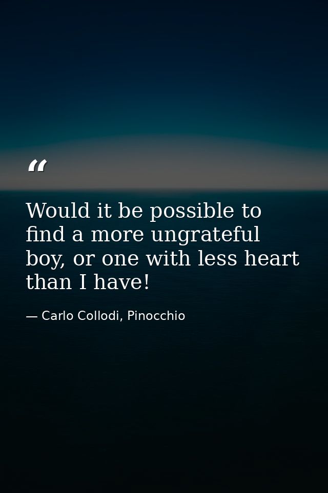 Would it be possible to find a more ungrateful boy, or one with less heart than I have! — Carlo Collodi, Pinocchio