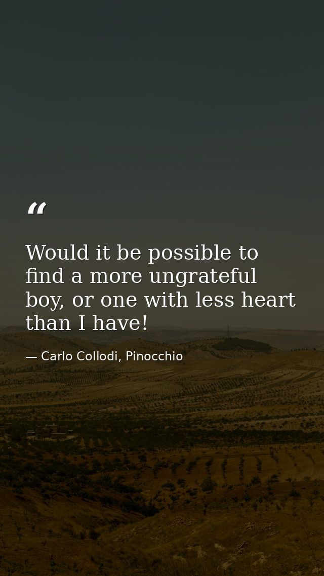 Would it be possible to find a more ungrateful boy, or one with less heart than I have! — Carlo Collodi, Pinocchio