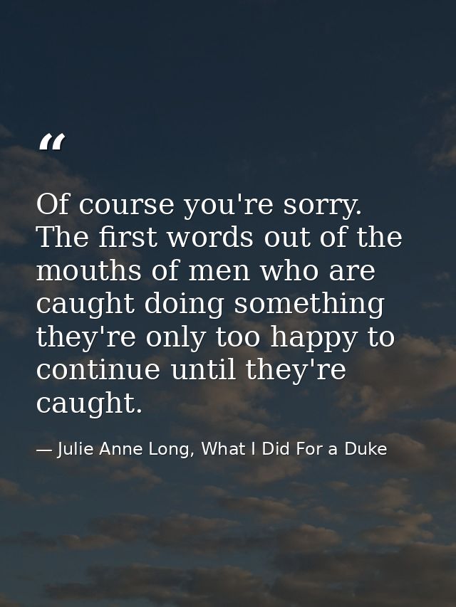 Of course you're sorry. The first words out of the mouths of men who are caught doing something they're only too happy t — Julie Anne Long, What I Did For a Duke