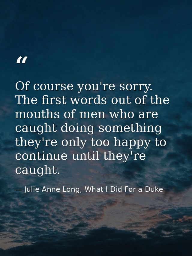Of course you're sorry. The first words out of the mouths of men who are caught doing something they're only too happy t — Julie Anne Long, What I Did For a Duke