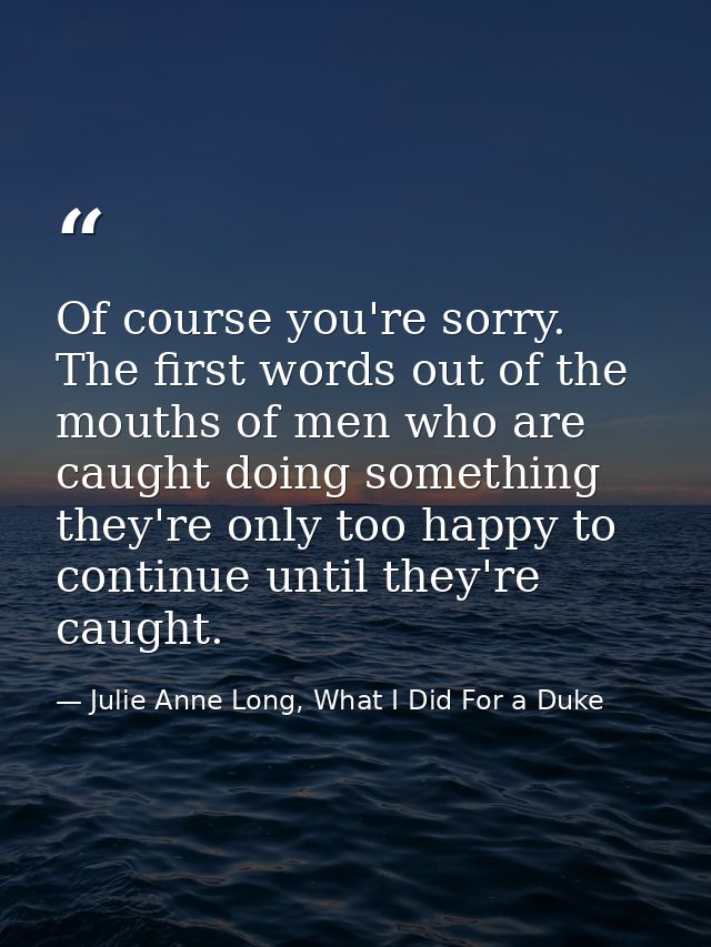Of course you're sorry. The first words out of the mouths of men who are caught doing something they're only too happy t — Julie Anne Long, What I Did For a Duke