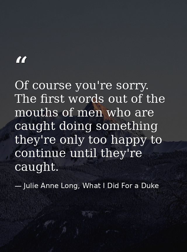 Of course you're sorry. The first words out of the mouths of men who are caught doing something they're only too happy t — Julie Anne Long, What I Did For a Duke